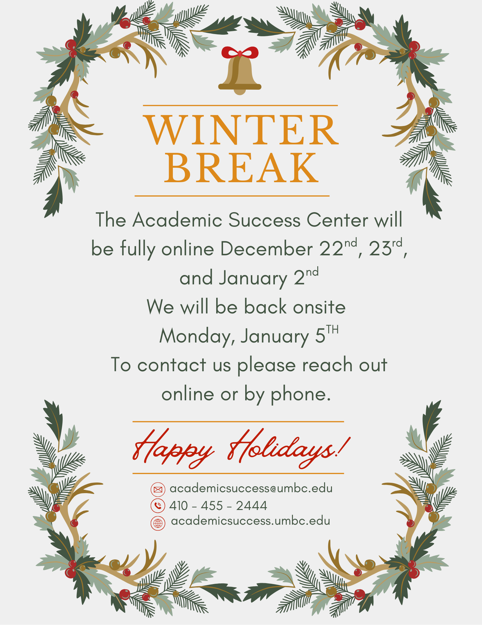 The Academic Success Center will be fully online December 22nd, 23rd, and January 2nd. We will be back onsite and in the office on Monday, January 5th. To contact us please reach out to us online or by phone. Happy Holidays! Our email is academicsuccess@u m b c . e d u. Our phone number is 4104552444