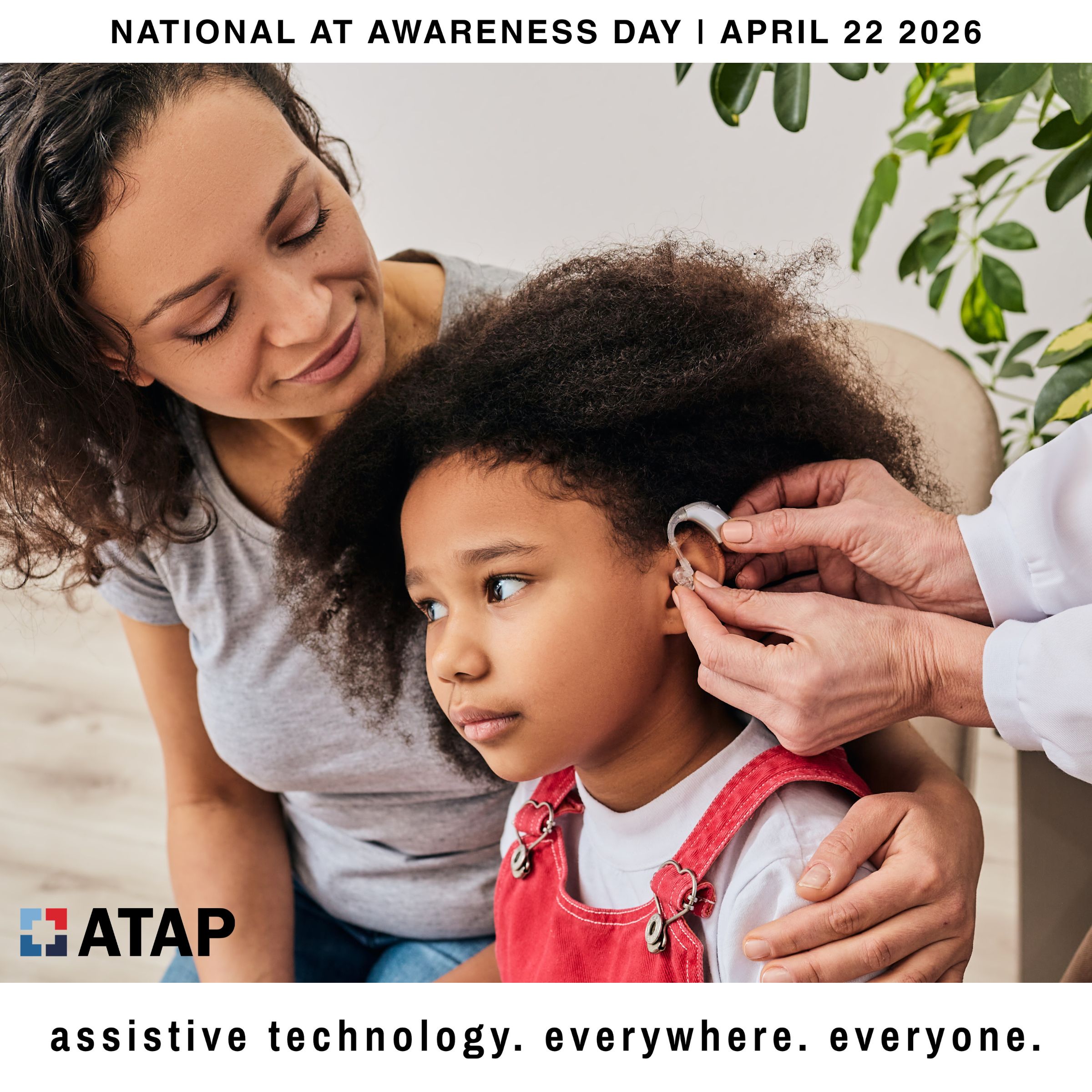 An assistive technology awareness poster showing a caregiver gently helping a young child with curly hair as another person inserts a hearing aid into the child’s ear. The image includes the text “National AT Awareness Day | April 22 2026,” the ATAP logo, and the tagline “assistive technology. everywhere. everyone.”