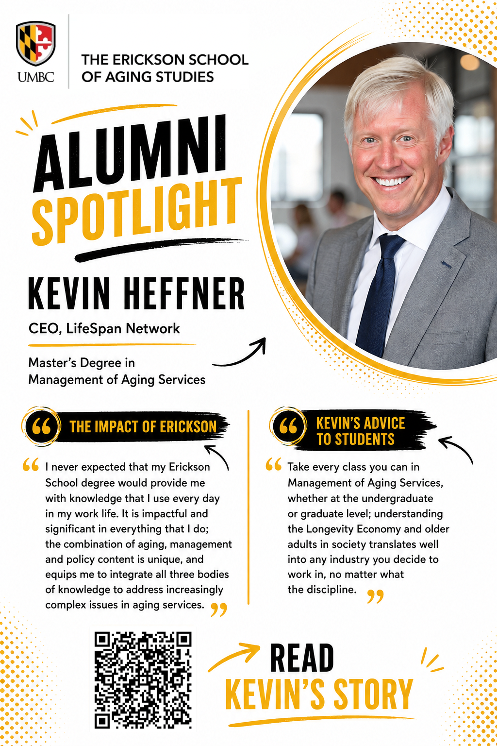 Flyer of Erickson School of Aging Studies' latest Alumni Spotlight featuring Kevin Heffner, CEO of LifeSpan Network and a graduate of our Master’s Degree in Management of Aging Services program! In this spotlight, Kevin Heffner shares insights into his professional journey, leadership in the aging services field, and how his education at the Erickson School of Aging Studies helped shape his career.