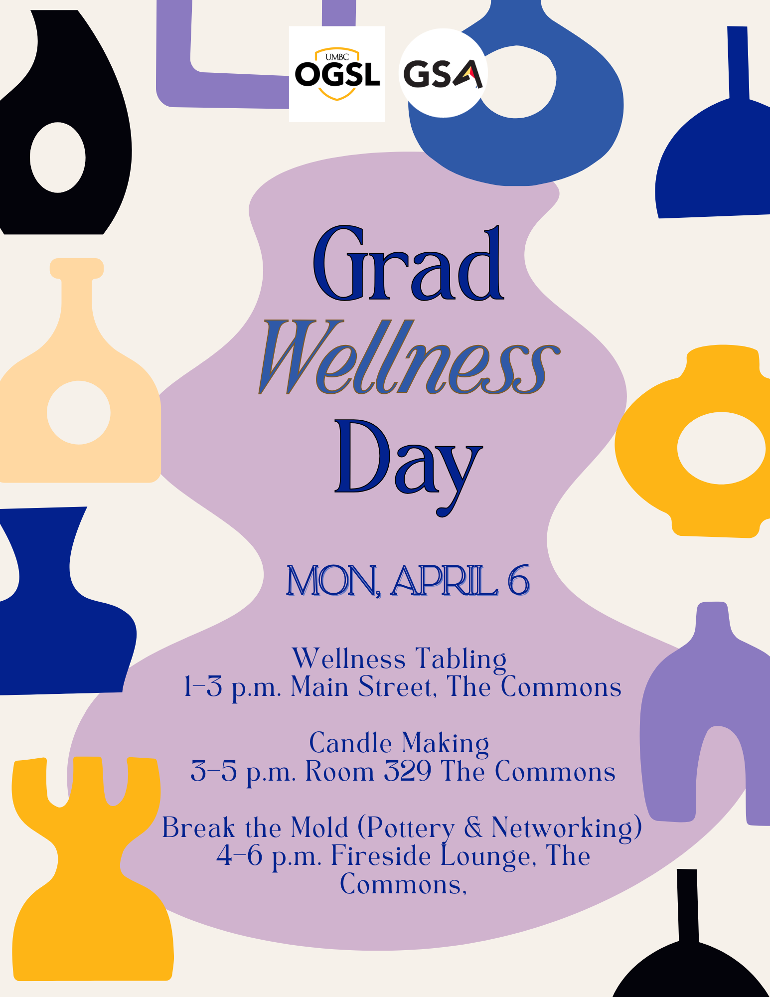 Title: UMBC Grad Wellness Day Schedule  Description: An artistic flyer with a modern, minimalist aesthetic. The background is cream-colored, decorated with abstract, colorful silhouettes of pottery, vases, and organic shapes in shades of blue, yellow, purple, and black. A large, light-purple fluid shape sits in the center, containing the event details.  Text Content:  Header Logos: UMBC OGSL and GSA logos at the top center.  Main Title: "Grad Wellness Day" in a dark blue, elegant serif font.  Date: Monday, April 6.  Schedule of Events:  Wellness Tabling: 1–3 p.m. at Main Street, The Commons.  Candle Making: 3–5 p.m. in Room 329, The Commons.  Break the Mold (Pottery & Networking): 4–6 p.m. in the Fireside Lounge, The Commons.