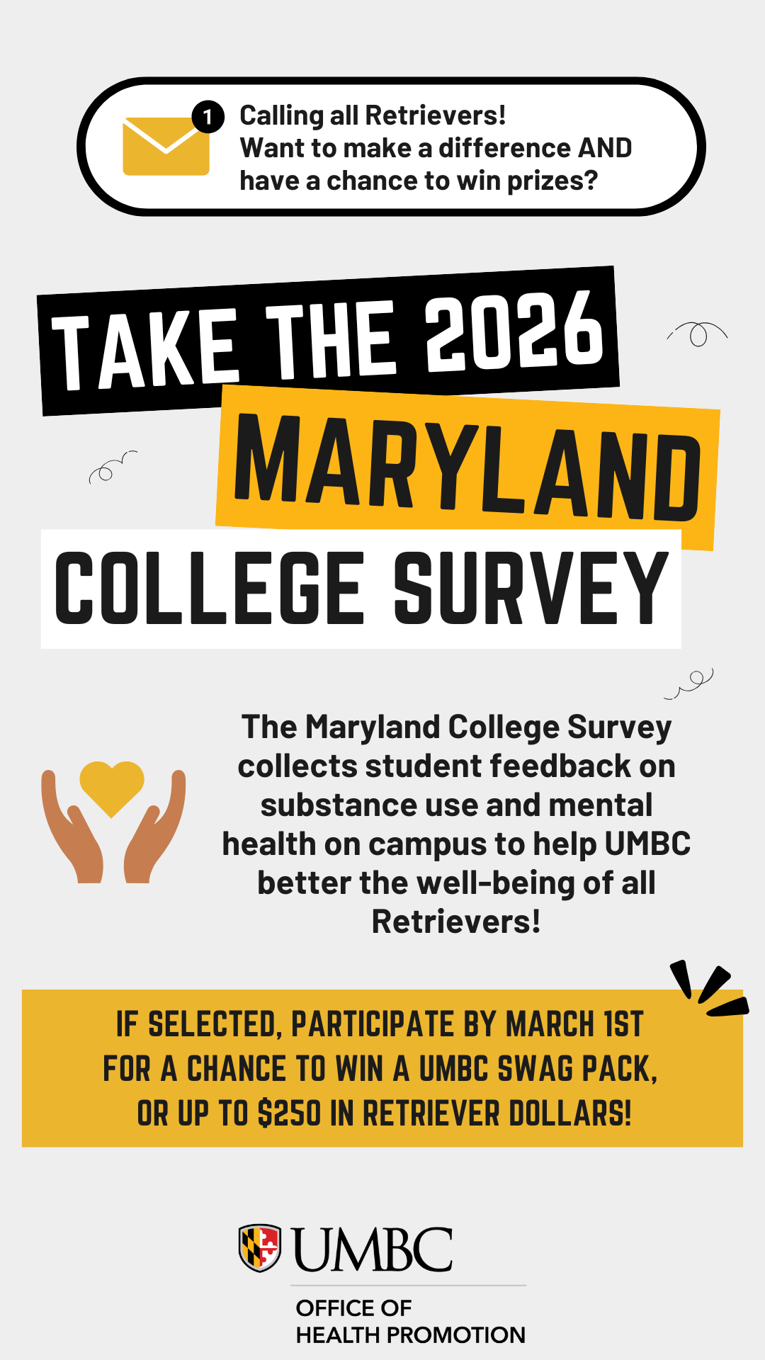 A text box displays take the 2026 Maryland College Survey. Below is a set of hands holding a heart and text that reads the survey collects student feedback on substance use and mental health to help UMBC better the well-being of all Retrievers. Below that a gold text box reads participate by March 1st for a chance to win a UMBC swag pack or up to $250 in Retriever Dollars.