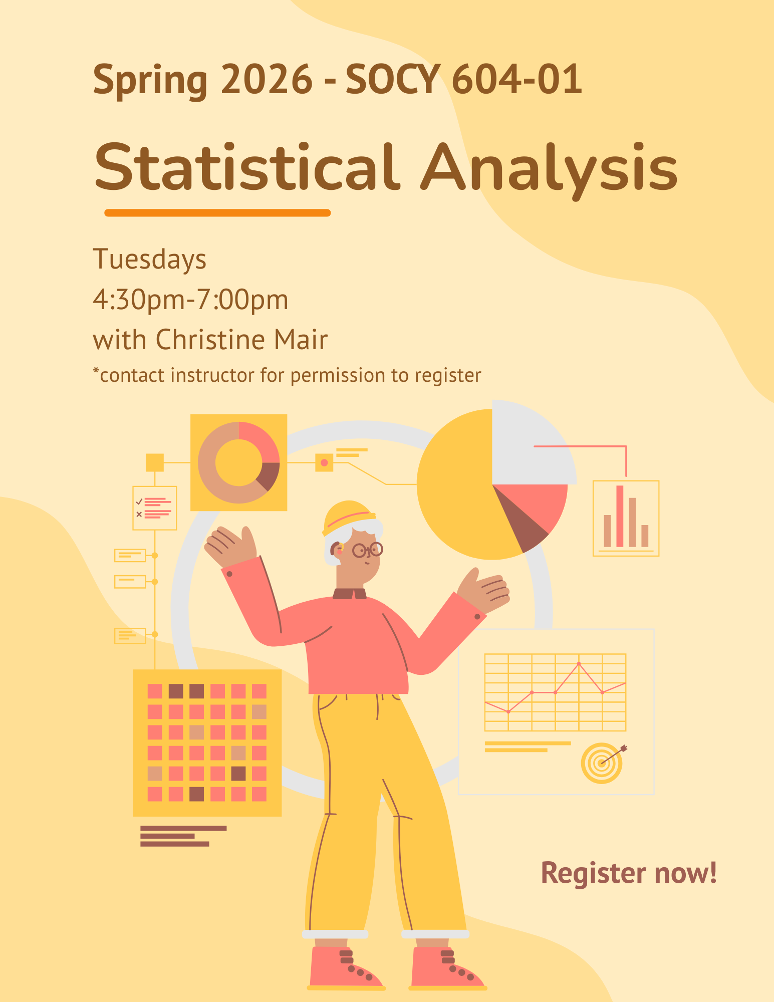 SOCY 604 course flyer meets on Tuesday at 4:30 in the spring. Description: An introduction to the concepts and methods of descriptive and inferential statistical techniques. Bi-variate and multi-variate statistical techniques will be examined.