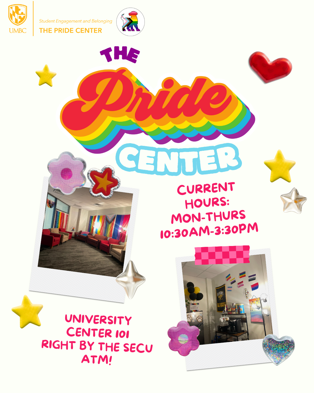 Poster with a white background and the words "The Pride Center" in large rainbow font. Below this is two photos of the space in polariod shaped image frames, and the words 'Current Hours: Mon-Thurs 10:30am-3:30pm" and University Center 101, right by the SECU ATM'. The whole page is dotted with cartoonish star, flower, and heart stickers, and has the offical Pride Center logo on the very top.