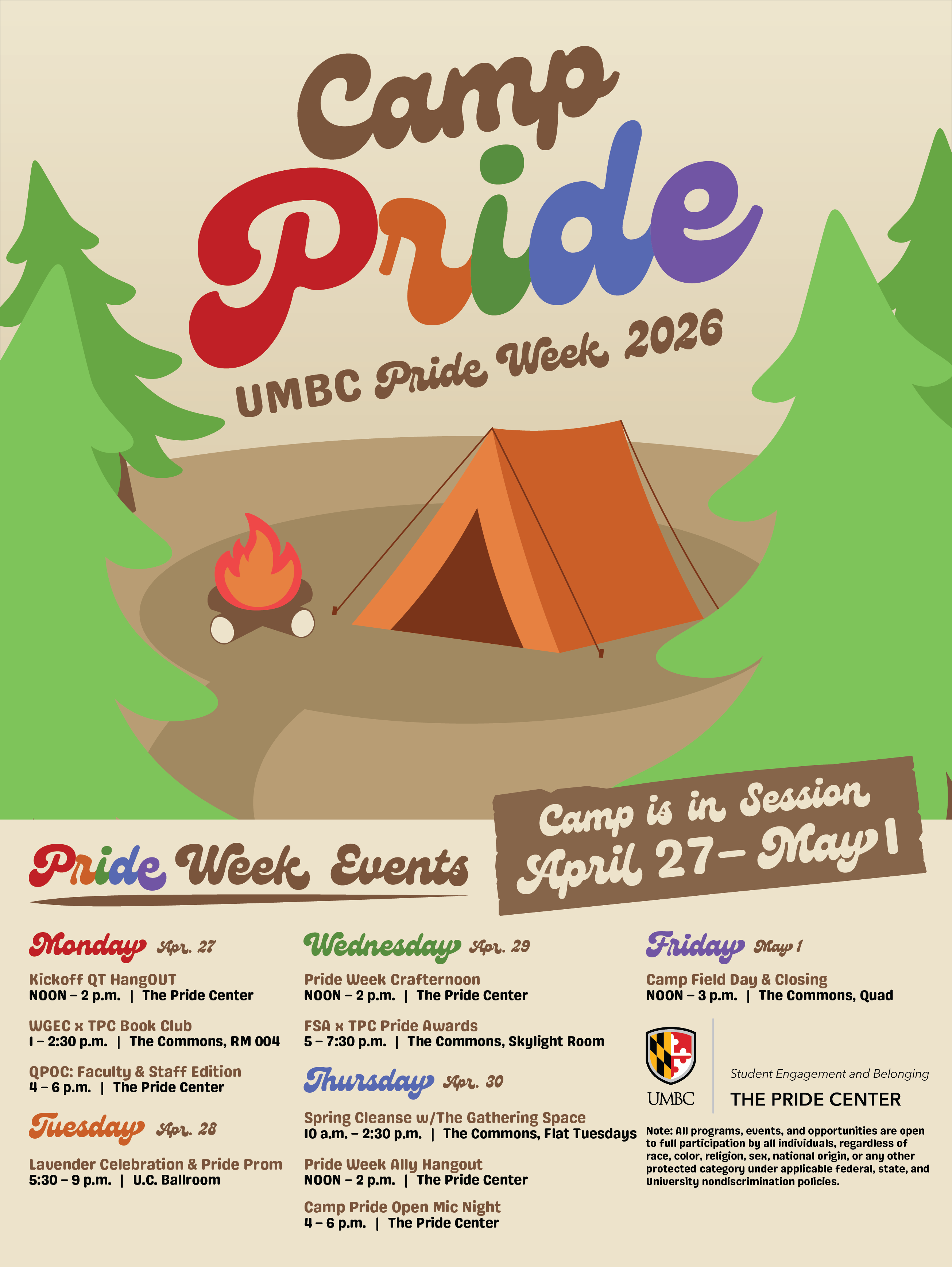 Alt text:  A colorful illustrated poster for “Camp Pride: UMBC Pride Week 2026.” The design features a campsite scene with green pine trees, an orange tent, and a small campfire in the center. The title “Camp Pride” appears at the top in large, multicolored, playful lettering, with “UMBC Pride Week 2026” underneath.  Text below lists events for Pride Week, April 27–May 1:  * Monday, April 27: Kickoff QT Hangout (Noon–2 p.m., The Pride Center); WGEC x TPC Book Club (1–2:30 p.m., The Commons, Room 004); Identity—Connect, Questioning (3–4 p.m., The Pride Center); QPOC: Faculty & Staff Edition (4–6 p.m., The Pride Center). * Tuesday, April 28: Lavender Celebration & Pride Prom (5:30–9 p.m., UC Ballroom). * Wednesday, April 29: Pride Week Crafternoon (Noon–2 p.m., The Pride Center); FSA x TPC Pride Awards (5–7:30 p.m., The Commons, Skylight Room). * Thursday, April 30: Spring Cleanse with The Gathering Space (10 a.m.–2:30 p.m., The Commons, Flat Tuesdays); Pride Week Ally Hangout (Noon–2 p.m., The Pride Center); Camp Pride Open Mic Night (4–6 p.m., The Pride Center). * Friday, May 1: Camp Field Day & Closing (Noon–3 p.m., The Commons Quad).  A banner reads “Camp is in Session April 27–May 1.” The bottom includes UMBC branding and The Pride Center logo, along with a note that all events are open to all participants.