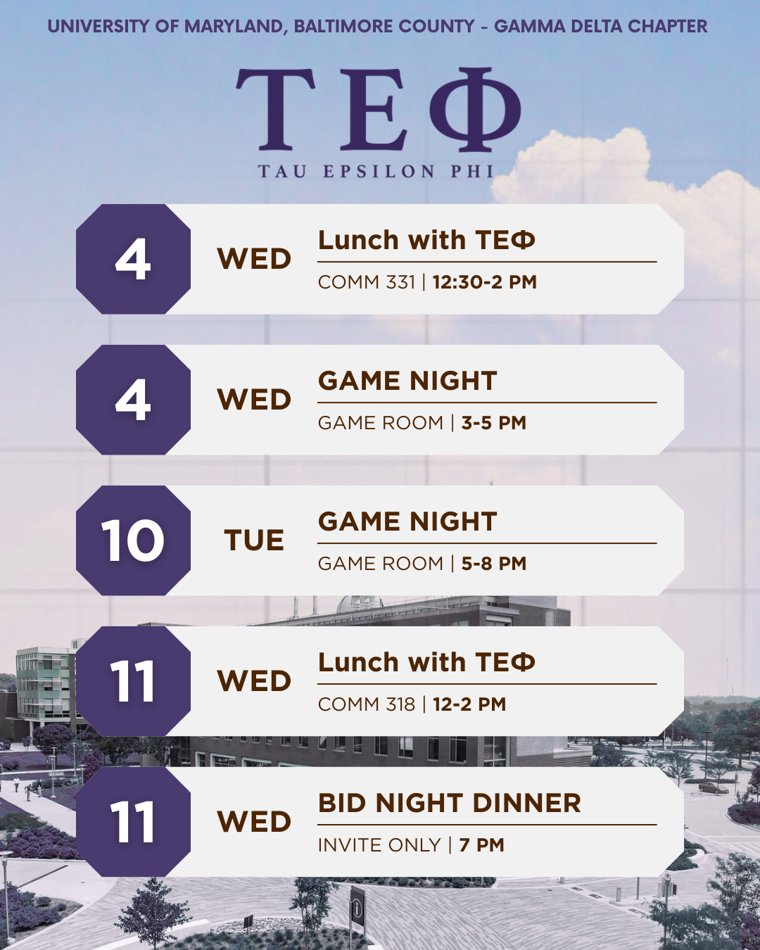 Wednesday the 4th, Lunch with TEP, Commons 331, 12:30-2 PM. Wednesday the 4th, Game Night, Game Room, 3-5 PM. Tuesday the 10th, Game Night, Game Room, 5-8 PM. Wednesday the 11, Lunch with TEP, Commons 318, 12-2 PM. Wednesday the 11, Bid Night Dinner, Invite Only 7 PM.