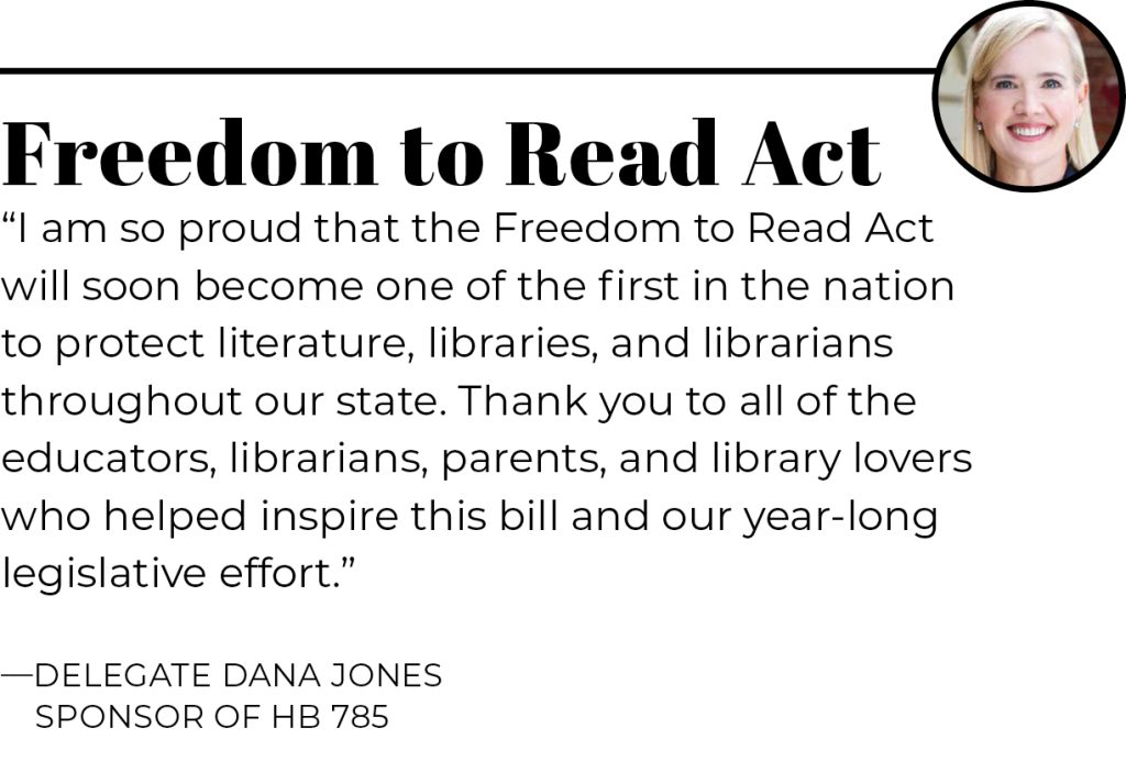 Black text on white background says "Freedom to Read Act" and has the image of a white woman with blond hair in the corner. The text reads "I am so proud that the Freedom to Read Act will soon because one of the first in the nation to protect literature, libraries, and librarians throughout our state. Thank you to all of the educators, librarians, parents, and library lovers who helped inspire this bill and our year-long legislative effort." Delegate Dana Jones Sponsor of HB 785