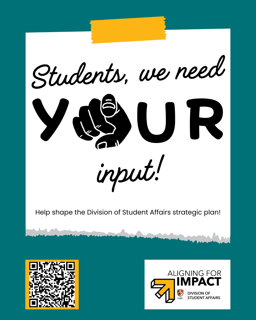 Alt text: A piece of paper taped to the background with a hand pointing at the viewer. Text on paper is "Students we need your input! Help shape the Division of Student Affairs strategic plan!" The background has a QR code to a form to provide feedback and the Division of Student Affairs logo with the branding "Aligning for Impact."